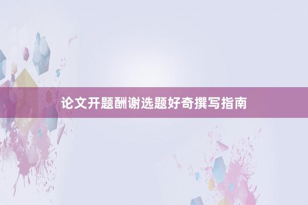论文开题酬谢选题好奇撰写指南