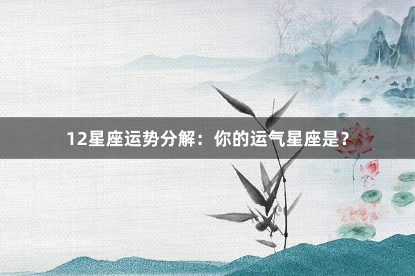 12星座运势分解：你的运气星座是？