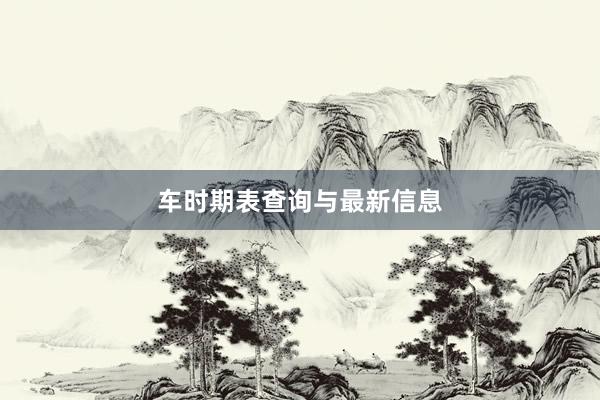 车时期表查询与最新信息