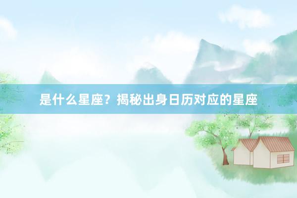 是什么星座？揭秘出身日历对应的星座